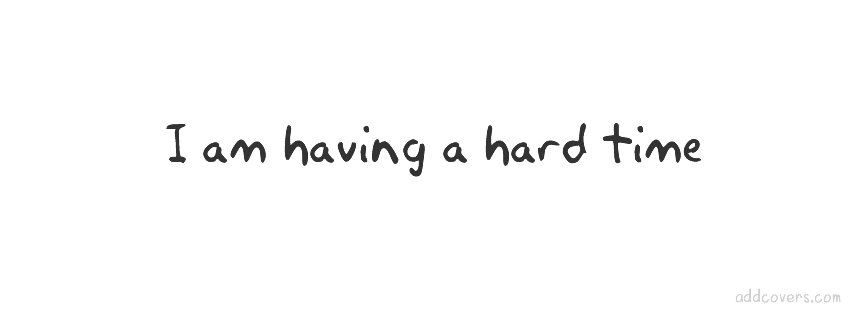 I am having a hard time Facebook Covers