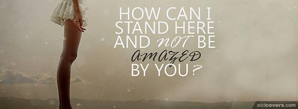 How can I not be amazed by you